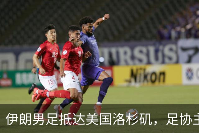 伊朗男足抵达美国洛杉矶，足协主席被拒签无缘明日世界杯首战