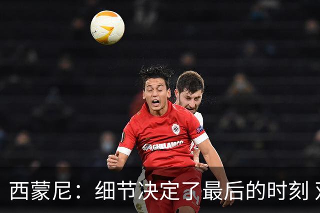 西蒙尼：细节决定了最后的时刻 双方都踢得不舒服
